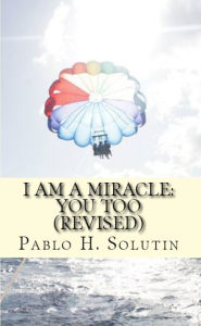 Title: I Am A Miracle: You Too (Revised), Author: Pablo H. Solutin