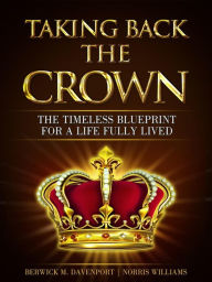 Title: Taking Back The Crown; The Timeless Blueprint for a Life Fully Lived, Author: Berwick Mahdi Davenport & Norris Williams