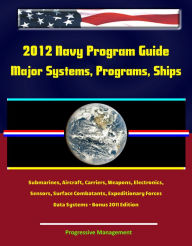Title: 2012 Navy Program Guide: Major Systems, Programs, Ships, Submarines, Aircraft, Carriers, Weapons, Electronics, Sensors, Surface Combatants, Expeditionary Forces, Data Systems - Bonus 2011 Edition, Author: Progressive Management