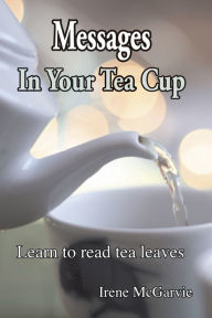 Title: Messages In Your Tea Cup: Learn To Read Tea Leaves, Author: Irene McGarvie