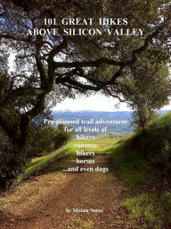 Title: 101 Great Hikes Above Silicon Valley: Pre-planned trail adventures for all ability levels of hikers, runners, bikers, horses...and even dogs, Author: Miriam Nuney