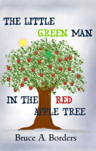 Title: The Little Green Man In The Red Apple Tree, Author: Bruce A. Borders