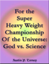 Title: For the Super Heavy Weight Championship Of the Universe: God vs. Science, Author: Austin P. Torney