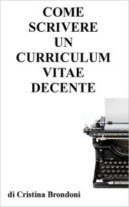 Title: Come scrivere un curriculum vitae decente, Author: Cristina Brondoni