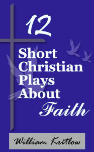 Title: 12 Short Christian Plays about Faith, Author: William Kritlow