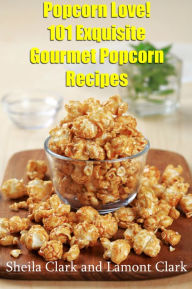 Title: Popcorn Love! 101 Exquisite Gourmet Popcorn Recipes, Author: Lamont Clark