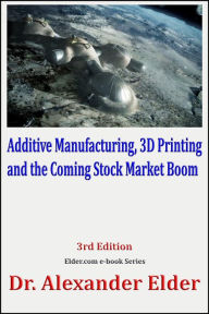 Title: Additive Manufacturing, 3D Printing, and the Coming Stock Market Boom, Author: Dr Alexander Elder