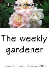 Title: The Weekly Gardener Volume 3 July: December 2012, Author: Francis Rosenfeld