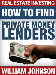 Title: Real Estate Investing: How to Find Private Money Lenders, Author: William Johnson