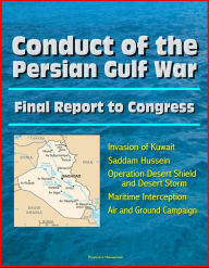 Title: Conduct of the Persian Gulf War: Final Report To Congress - Invasion of Kuwait, Saddam Hussein, Operation Desert Shield and Desert Storm, Maritime Interception, Air and Ground Campaign, Author: Progressive Management