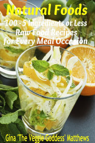 Title: Natural Foods: 100 - 5 Ingredients or Less, Raw Food Recipes for Every Meal Occasion, Author: Gina Matthews