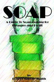 Title: Soap: A Guide To Soap Making for Pleasure and Profit, Author: Robert Murray-Smith