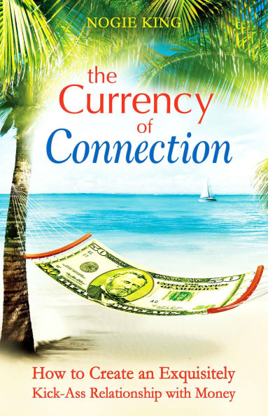 The Currency of Connection: How to Create an Exquisitely Kick-Ass Relationship with Money