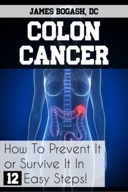 Colon Cancer: How To Prevent It Or Survive It In 12 Easy Steps By James 