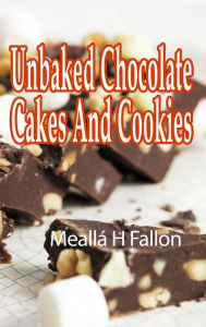 Title: Unbaked Chocolate Cakes And Cookies, Author: Meallá H Fallon