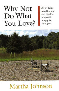 Title: Why Not Do What You Love? An Invitation to Calling and Contribution in a World Hungry for Your Gifts, Author: Martha Johnson