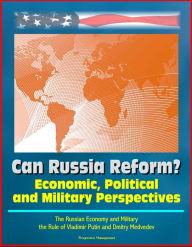 Title: Can Russia Reform? Economic, Political and Military Perspectives: The Russian Economy and Military, the Rule of Vladimir Putin and Dmitry Medvedev, Author: Progressive Management
