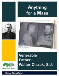 Title: Anything for a Mass: Venerable Father Walter Ciszek, S. J., Author: Elaine Woodfield