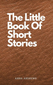 Title: The Little Book Of Short Stories, Author: Anna Andrews