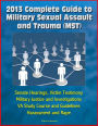 2013 Complete Guide to Military Sexual Assault and Trauma (MST) - Senate Hearings, Victim Testimony, Military Justice and Investigations, VA Study Course and Guidelines, Harassment and Rape
