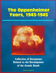 Title: The Oppenheimer Years, 1943-1945: Collection of Documents Related to the Development of the Atomic Bomb, Author: Progressive Management
