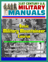 Title: 21st Century U.S. Military Manuals: Basic Military Mountaineer Course - Equipment, Knot Tying, Rope, Cold Weather Clothing, Injuries, Terrain, Evacuation, Weapons, Animals, Bivouac Operations, Author: Progressive Management