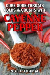 Title: Cure Sore Throats, Colds and Coughs with Cayenne Pepper, Author: Nigel Thomas