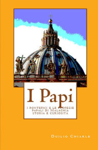 Title: I PAPI: i pontefici e le profezie papali di Malachia - storia e curiosità, Author: Duilio Chiarle