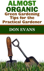 Title: Almost Organic: Green Gardening Tips for the Practical Gardener, Author: Don Evans