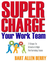 Title: Supercharge Your Work Team Seven Steps To Create A High Performing Team, Author: Bart Allen Berry