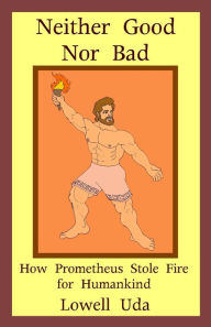 Title: Neither Good Nor Bad: How Prometheus Stole Fire for Humankind, Author: Lowell Uda