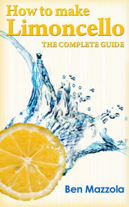 Title: How to Make Limoncello: The Complete Guide, Author: Ben Mazzola