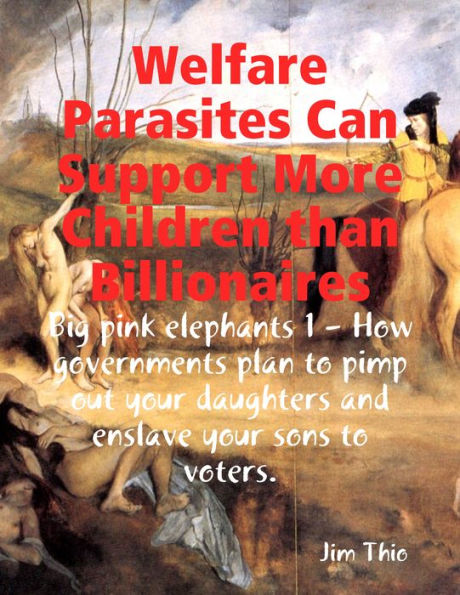 Welfare Parasites Can Support More Children than Billionaires: Big pink elephants 1 - How Governments Plan to Pimp Out Your Daughters and Enslave Your Sons to Voters.