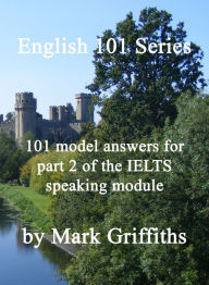 Title: English 101 Series: 101 Model Answers for Part 2 of the IELTS Speaking Module, Author: Mark Griffiths