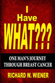 Title: I Have What???: One Man's Journey Through Breast Cancer, Author: Richard Wiener