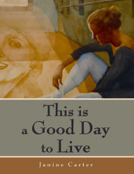 Title: This is a Good Day to Live, Author: Janine A. Carter