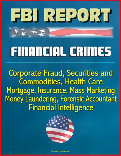 FBI Report: Financial Crimes, Corporate Fraud, Securities and Commodities, Health Care, Mortgage, Insurance, Mass Marketing, Money Laundering, Forensic Accountant, Financial Intelligence