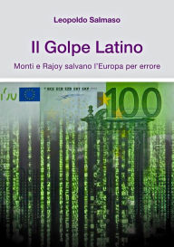 Title: Il Golpe Latino: Monti e Rajoy salvano l'Europa per errore, Author: Leopoldo Salmaso