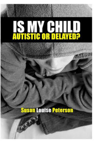 Title: Is My Child Autistic or Delayed?, Author: Susan Louise Peterson