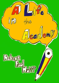 Title: A Life in the Academy, Author: Robert Paul Wolff