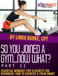 Title: So You Joined a Gym...Now What? Part II Essential Workout Tips and Secrets for Beginners (The Now What? Fitness Books, #8), Author: Linda Burke
