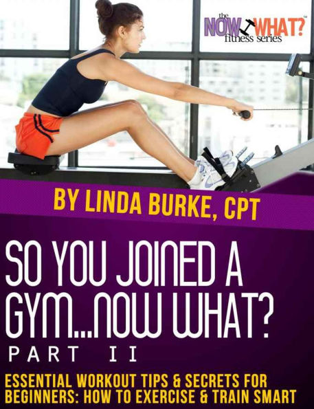 So You Joined a Gym...Now What? Part II Essential Workout Tips and Secrets for Beginners (The Now What? Fitness Books, #8)