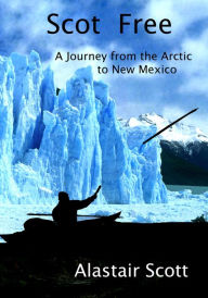 Title: Scot Free: A Journey from the Arctic to New Mexico, Author: Alastair Scott