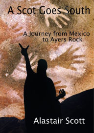 Title: A Scot Goes South: A Journey from Mexico to Ayers Rock, Author: Alastair Scott