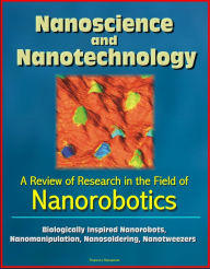 Title: Nanoscience and Nanotechnology: A Review of Research in the Field of Nanorobotics - Biologically Inspired Nanorobots, Nanomanipulation, Nanosoldering, Nanotweezers, Author: Progressive Management