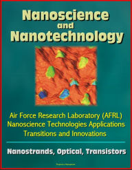 Title: Nanoscience and Nanotechnology: Air Force Research Laboratory (AFRL) Nanoscience Technologies Applications, Transitions and Innovations - Nanostrands, Optical, Transistors, Author: Progressive Management