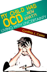 Title: My Child Has OCD....Now What?! Living With Uncertainty, Author: Cynthia Cossu