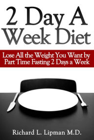 Title: 2 Day a Week Diet: You Can Lose All the Weight You Want By Part Time Fasting Only 2 Days a Week!, Author: Richard Lipman MD