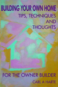 Title: Building Your Own Home - Tips, Techniques and Thoughts for the Owner-Builder, Author: Carl A Harte