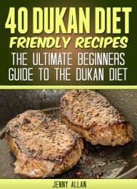 40 Dukan Diet Friendly Recipes - The Ultimate Beginners Guide To The Dukan Diet